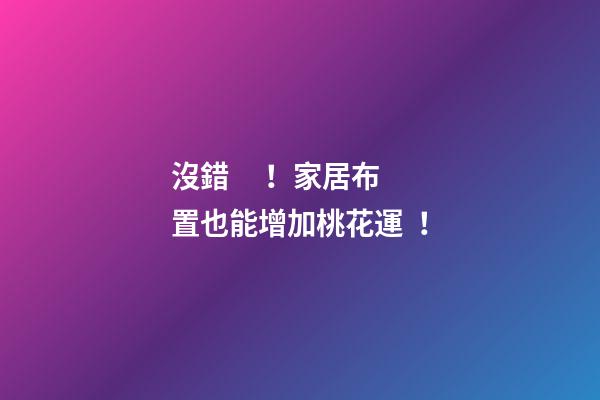 沒錯！家居布置也能增加桃花運！